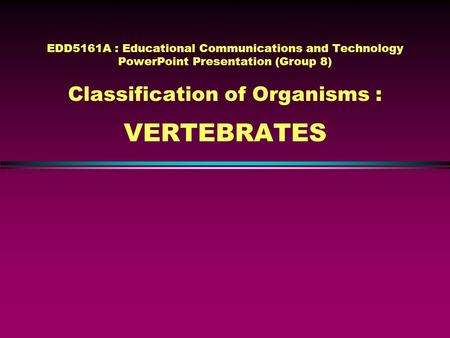 EDD5161A : Educational Communications and Technology PowerPoint Presentation (Group 8) Classification of Organisms : VERTEBRATES.