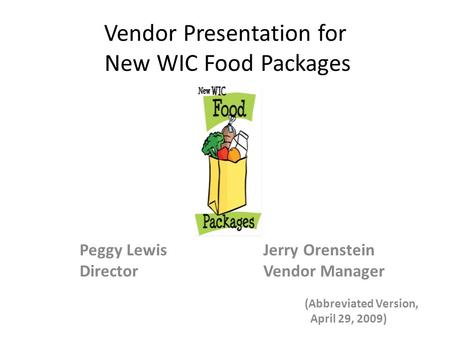 Vendor Presentation for New WIC Food Packages Peggy Lewis Jerry Orenstein Director Vendor Manager (Abbreviated Version, April 29, 2009)