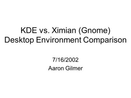 KDE vs. Ximian (Gnome) Desktop Environment Comparison 7/16/2002 Aaron Gilmer.