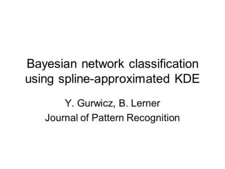 Bayesian network classification using spline-approximated KDE Y. Gurwicz, B. Lerner Journal of Pattern Recognition.