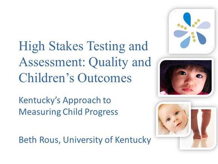 High Stakes Testing and Assessment: Quality and Children’s Outcomes Kentucky’s Approach to Measuring Child Progress Beth Rous, University of Kentucky.