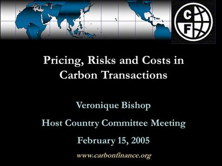 Pricing, Risks and Costs in Carbon Transactions Veronique Bishop Host Country Committee Meeting February 15, 2005 www.carbonfinance.org.