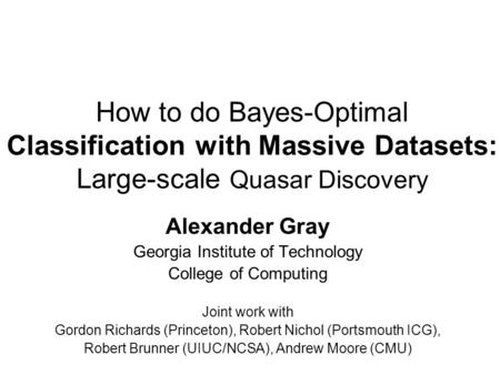 How to do Bayes-Optimal Classification with Massive Datasets: Large-scale Quasar Discovery Alexander Gray Georgia Institute of Technology College of Computing.