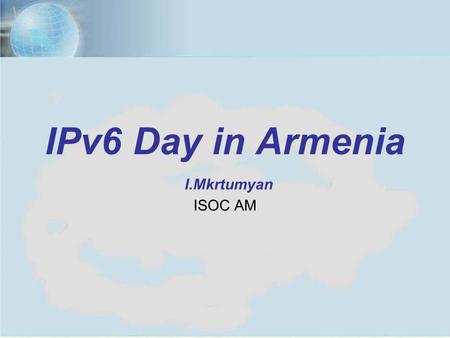 1IPv6 Day in Armenia, Yerevan, June 6, 2012 1 IPv6 Day in Armenia I.Mkrtumyan ISOC AM.