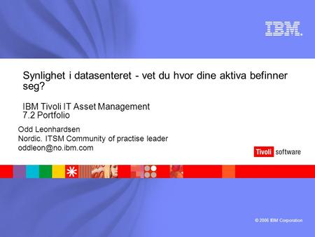 © 2006 IBM Corporation ® Synlighet i datasenteret - vet du hvor dine aktiva befinner seg? IBM Tivoli IT Asset Management 7.2 Portfolio Odd Leonhardsen.
