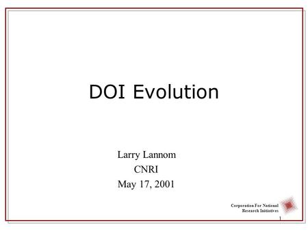Corporation For National Research Initiatives 1 DOI Evolution Larry Lannom CNRI May 17, 2001.