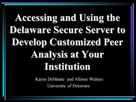 Accessing and Using the Delaware Secure Server to Develop Customized Peer Analysis at Your Institution Karen DeMonte and Allison Walters University of.