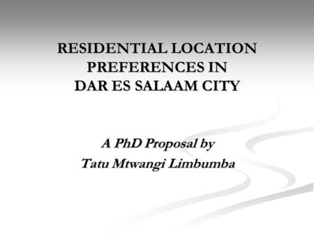 RESIDENTIAL LOCATION PREFERENCES IN DAR ES SALAAM CITY A PhD Proposal by Tatu Mtwangi Limbumba.