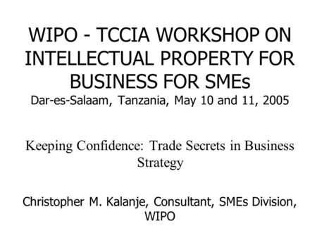 WIPO - TCCIA WORKSHOP ON INTELLECTUAL PROPERTY FOR BUSINESS FOR SMEs Dar-es-Salaam, Tanzania, May 10 and 11, 2005 Keeping Confidence: Trade Secrets in.