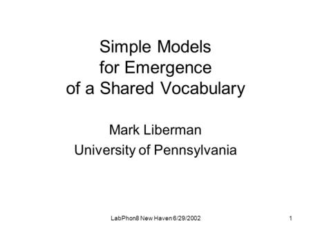 LabPhon8 New Haven 6/29/20021 Simple Models for Emergence of a Shared Vocabulary Mark Liberman University of Pennsylvania.