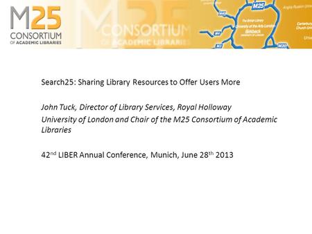 Search25: Sharing Library Resources to Offer Users More John Tuck, Director of Library Services, Royal Holloway University of London and Chair of the M25.