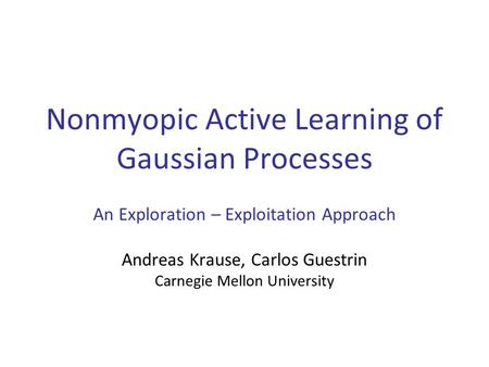 Nonmyopic Active Learning of Gaussian Processes An Exploration – Exploitation Approach Andreas Krause, Carlos Guestrin Carnegie Mellon University TexPoint.