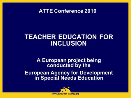 ATTE Conference 2010 TEACHER EDUCATION FOR INCLUSION A European project being conducted by the European Agency for Development in Special Needs Education.