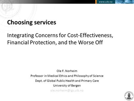 Choosing services Integrating Concerns for Cost-Effectiveness, Financial Protection, and the Worse Off Ole F. Norheim Professor in Medical Ethics and Philosophy.