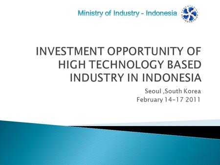 Seoul,South Korea February 14-17 2011.  Scope of high technology-based industry  Fact and Figures  Business opportunity  Closing Remarks.