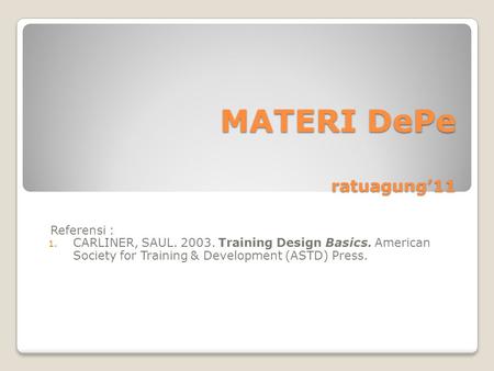 MATERI DePe ratuagung’11 Referensi : 1. CARLINER, SAUL. 2003. Training Design Basics. American Society for Training & Development (ASTD) Press.