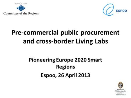 Pre-commercial public procurement and cross-border Living Labs Pioneering Europe 2020 Smart Regions Espoo, 26 April 2013.