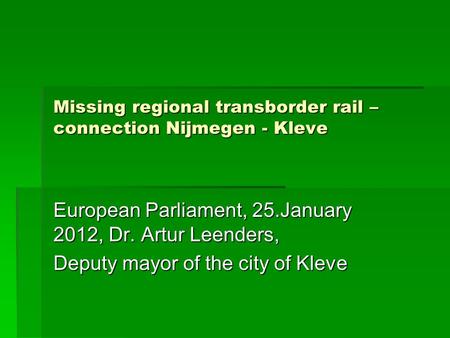 Missing regional transborder rail – connection Nijmegen - Kleve European Parliament, 25.January 2012, Dr. Artur Leenders, Deputy mayor of the city of Kleve.