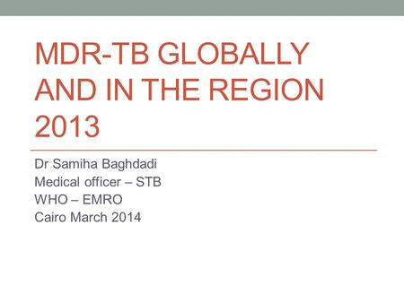 MDR-TB GLOBALLY AND IN THE REGION 2013 Dr Samiha Baghdadi Medical officer – STB WHO – EMRO Cairo March 2014.