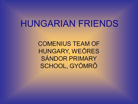 HUNGARIAN FRIENDS COMENIUS TEAM OF HUNGARY, WEÖRES SÁNDOR PRIMARY SCHOOL, GYÖMRŐ.