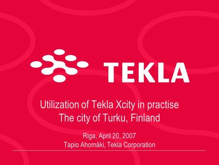 Utilization of Tekla Xcity in practise The city of Turku, Finland Riga, April 20, 2007 Tapio Ahomäki, Tekla Corporation.
