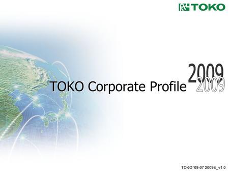 1 TOKO ’09-07 2009E_v1.0 TOKO Corporate Profile. 2 Overview TOKO,INC. August 9, 1955 46,100 million yen (As of March 31, 2009) 836 (As of March 31, 2009)