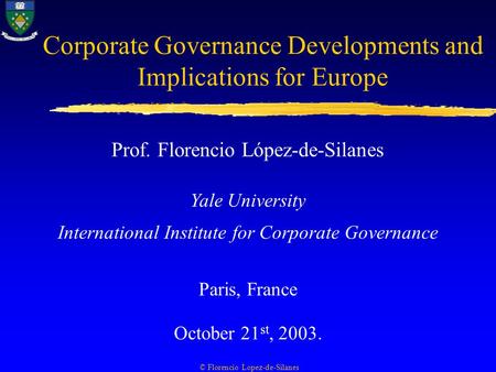 Corporate Governance Developments and Implications for Europe Prof. Florencio López-de-Silanes Yale University International Institute for Corporate Governance.