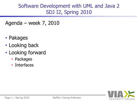 Page 1 – Spring 2010Steffen Vissing Andersen Software Development with UML and Java 2 SDJ I2, Spring 2010 Agenda – week 7, 2010 • Pakages • Looking back.