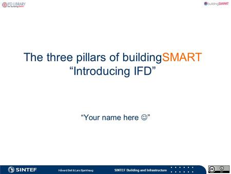 SINTEF Building and Infrastructure Håvard Bell & Lars Bjørkhaug “Your name here  ” The three pillars of buildingSMART “Introducing IFD”