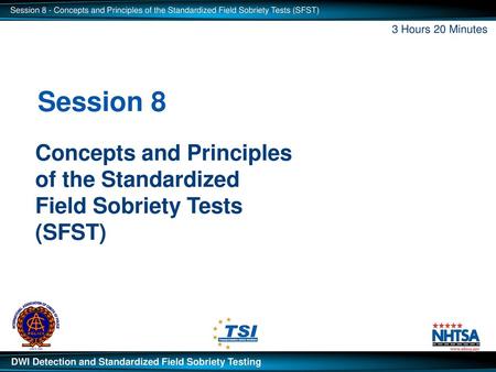 3 Hours 20 Minutes Session 8 Concepts and Principles of the Standardized Field Sobriety Tests (SFST) Revised: 01/2015 Standardized Field Sobriety Testing.