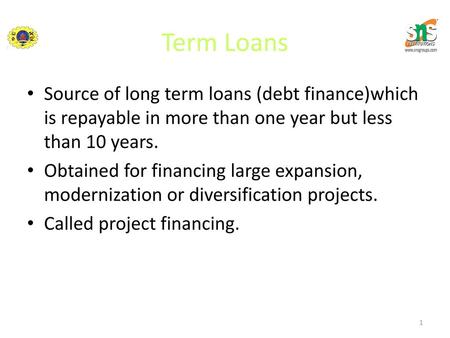 Term Loans Source of long term loans (debt finance)which is repayable in more than one year but less than 10 years. Obtained for financing large expansion,