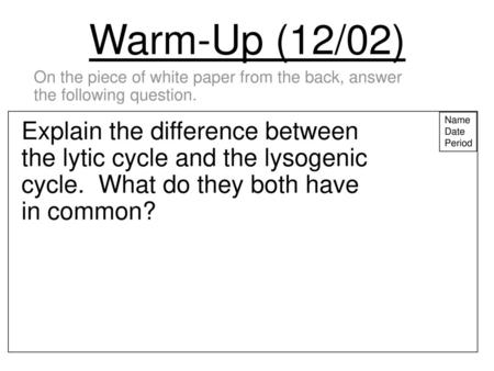 Warm-Up (12/02) On the piece of white paper from the back, answer the following question. Name Date Period Explain the difference between the lytic cycle.