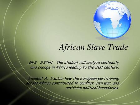 African Slave Trade GPS: SS7H1: The student will analyze continuity and change in Africa leading to the 21st century. Element A: Explain how the European.
