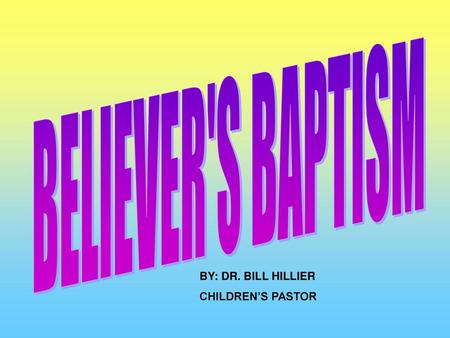 BELIEVER'S BAPTISM BY: DR. BILL HILLIER CHILDREN’S PASTOR.