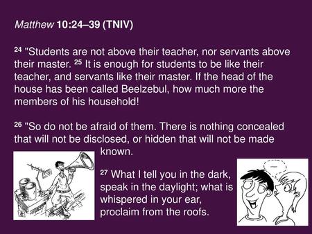 Matthew 10:24–39 (TNIV) 24 Students are not above their teacher, nor servants above their master. 25 It is enough for students to be like their teacher,