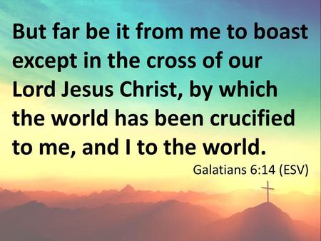 But far be it from me to boast except in the cross of our Lord Jesus Christ, by which the world has been crucified to me, and I to the world. Galatians.