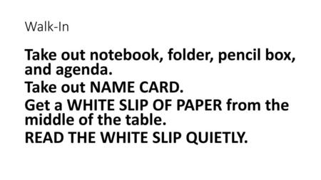 Walk-In Take out notebook, folder, pencil box, and agenda. Take out NAME CARD. Get a WHITE SLIP OF PAPER from the middle of the table. READ THE WHITE SLIP.
