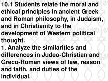 10.1 Students relate the moral and ethical principles in ancient Greek and Roman philosophy, in Judaism, and in Christianity to the development of Western.