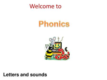 Phonics Welcome to Letters and sounds Introduction
