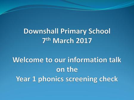Downshall Primary School 7th March 2017 Welcome to our information talk on the Year 1 phonics screening check.