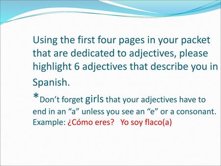 Using the first four pages in your packet that are dedicated to adjectives, please highlight 6 adjectives that describe you in Spanish. *Don’t forget.