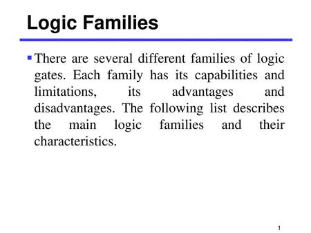 Logic Families There are several different families of logic gates. Each family has its capabilities and limitations, its advantages and disadvantages.