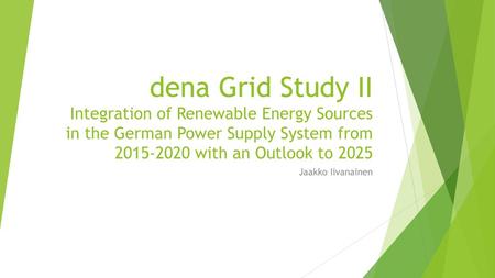 Dena Grid Study II Integration of Renewable Energy Sources in the German Power Supply System from 2015-2020 with an Outlook to 2025 Jaakko Iivanainen.
