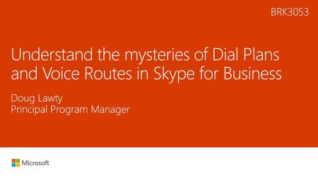 Microsoft 2016 11/4/2017 2:11 AM BRK3053 Understand the mysteries of Dial Plans and Voice Routes in Skype for Business Doug Lawty Principal Program Manager.