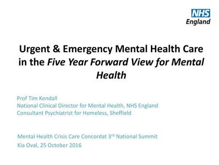 Urgent & Emergency Mental Health Care in the Five Year Forward View for Mental Health Prof Tim Kendall National Clinical Director for Mental Health, NHS.