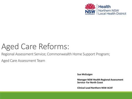 Aged Care Reforms: Regional Assessment Service; Commonwealth Home Support Program; Aged Care Assessment Team Sue McGuigan Manager NSW Health Regional Assessment.