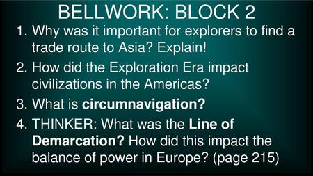 BELLWORK: BLOCK 2 Why was it important for explorers to find a trade route to Asia? Explain! How did the Exploration Era impact civilizations in the Americas?
