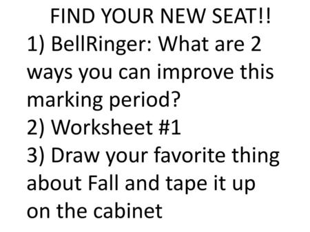 FIND YOUR NEW SEAT!! 1) BellRinger: What are 2 ways you can improve this marking period? 2) Worksheet #1 3) Draw your favorite thing about Fall and tape.