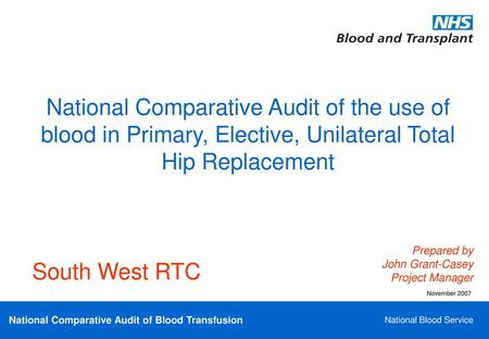 National Comparative Audit of the use of blood in Primary, Elective, Unilateral Total Hip Replacement This slideshow presents the main findings from the.