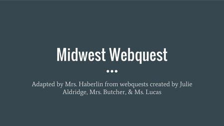 Midwest Webquest Adapted by Mrs. Haberlin from webquests created by Julie Aldridge, Mrs. Butcher, & Ms. Lucas.